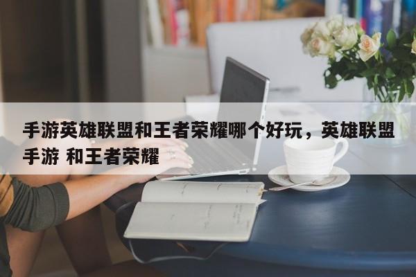 手游英雄联盟和王者荣耀哪个好玩，英雄联盟手游 和王者荣耀