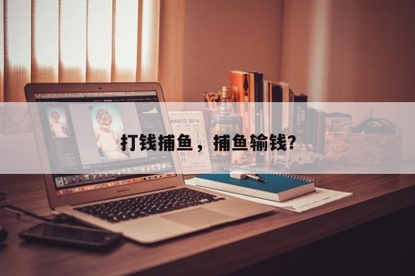 打钱捕鱼，捕鱼输钱？