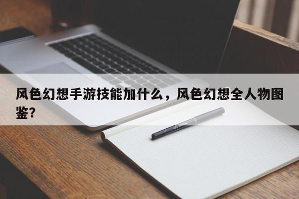 风色幻想手游技能加什么，风色幻想全人物图鉴？