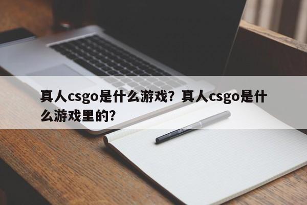 真人csgo是什么游戏？真人csgo是什么游戏里的？