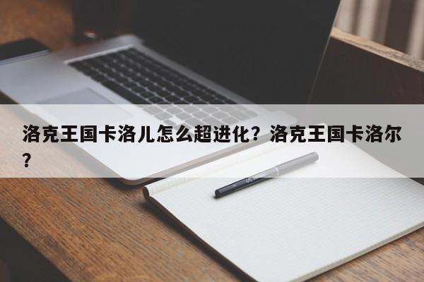 洛克王国卡洛儿怎么超进化？洛克王国卡洛尔？