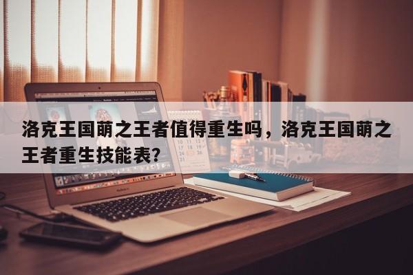 洛克王国萌之王者值得重生吗，洛克王国萌之王者重生技能表？