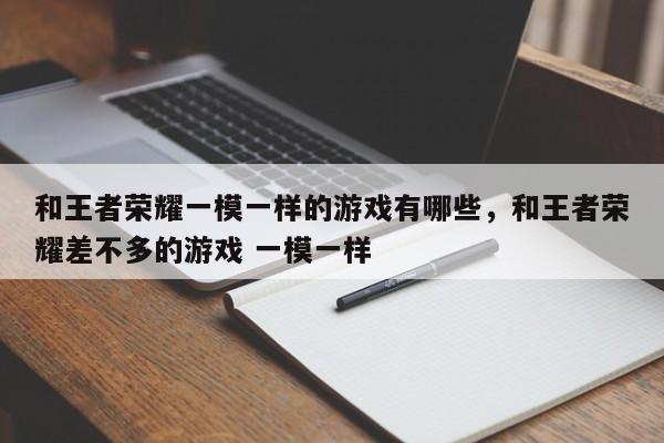 和王者荣耀一模一样的游戏有哪些，和王者荣耀差不多的游戏 一模一样