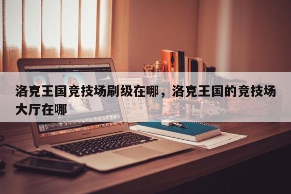 洛克王国竞技场刷级在哪，洛克王国的竞技场大厅在哪
