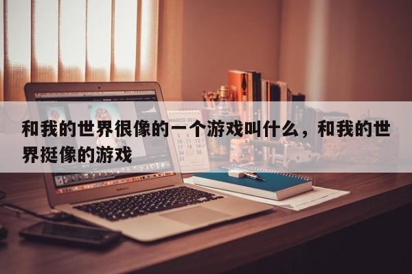 和我的世界很像的一个游戏叫什么，和我的世界挺像的游戏