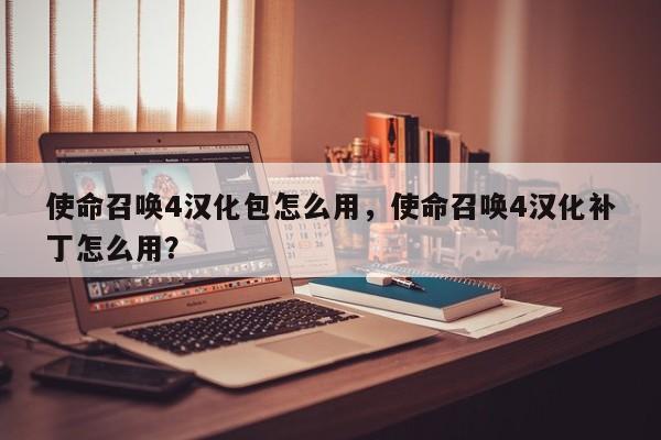 使命召唤4汉化包怎么用，使命召唤4汉化补丁怎么用？