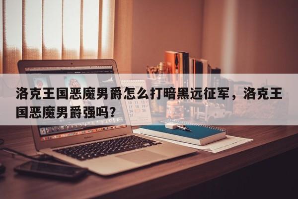 洛克王国恶魔男爵怎么打暗黑远征军，洛克王国恶魔男爵强吗？