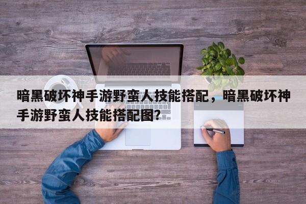 暗黑破坏神手游野蛮人技能搭配，暗黑破坏神手游野蛮人技能搭配图？