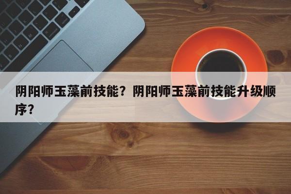 阴阳师玉藻前技能？阴阳师玉藻前技能升级顺序？