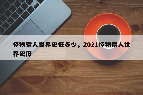 怪物猎人世界史低多少，2021怪物猎人世界史低