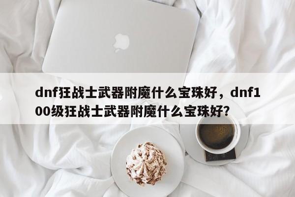dnf狂战士武器附魔什么宝珠好，dnf100级狂战士武器附魔什么宝珠好？