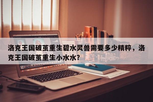 洛克王国破茧重生碧水灵兽需要多少精粹，洛克王国破茧重生小水水？