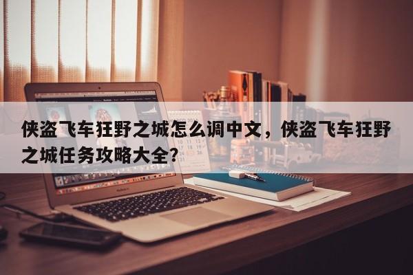 侠盗飞车狂野之城怎么调中文，侠盗飞车狂野之城任务攻略大全？