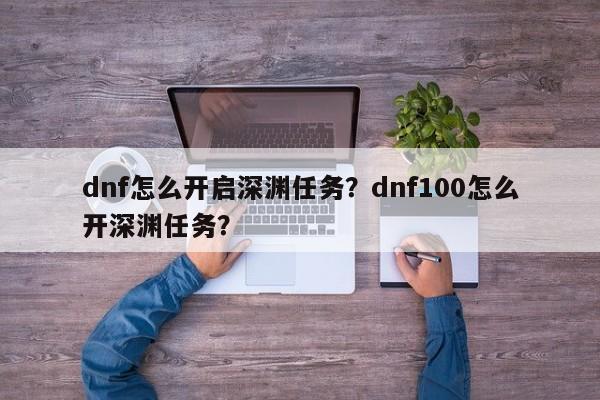 dnf怎么开启深渊任务？dnf100怎么开深渊任务？
