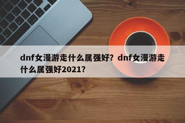 dnf女漫游走什么属强好？dnf女漫游走什么属强好2021？