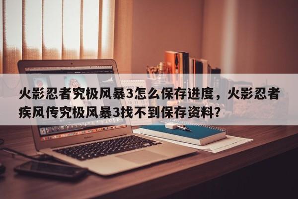 火影忍者究极风暴3怎么保存进度，火影忍者疾风传究极风暴3找不到保存资料？