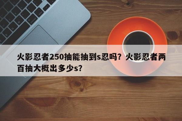 火影忍者250抽能抽到s忍吗？火影忍者两百抽大概出多少s？
