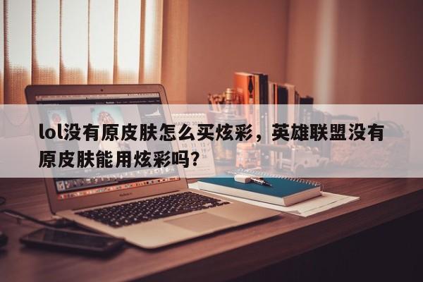 lol没有原皮肤怎么买炫彩，英雄联盟没有原皮肤能用炫彩吗？