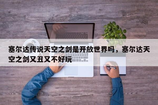 塞尔达传说天空之剑是开放世界吗，塞尔达天空之剑又丑又不好玩