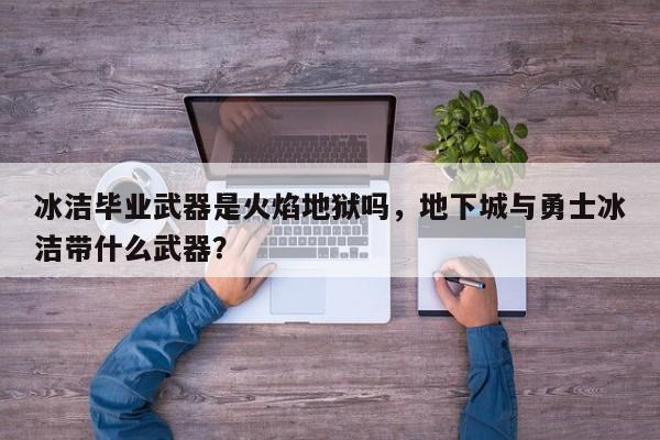 冰洁毕业武器是火焰地狱吗，地下城与勇士冰洁带什么武器？