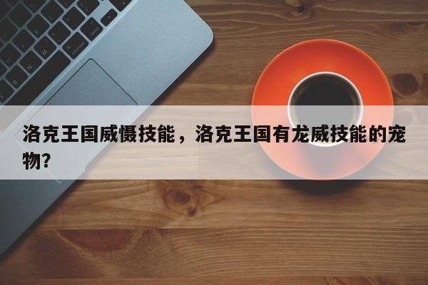 洛克王国威慑技能，洛克王国有龙威技能的宠物？