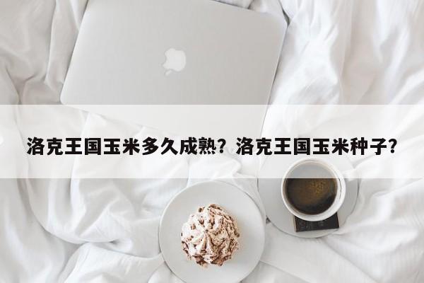 洛克王国玉米多久成熟？洛克王国玉米种子？