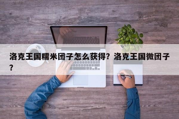 洛克王国糯米团子怎么获得？洛克王国微团子？