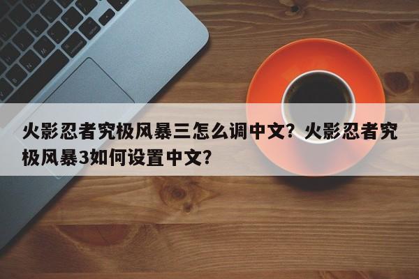 火影忍者究极风暴三怎么调中文？火影忍者究极风暴3如何设置中文？
