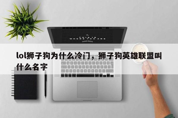 lol狮子狗为什么冷门，狮子狗英雄联盟叫什么名字