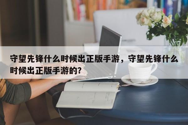 守望先锋什么时候出正版手游，守望先锋什么时候出正版手游的？