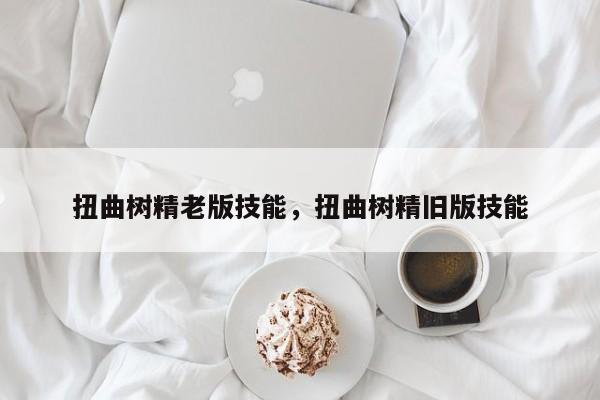 扭曲树精老版技能，扭曲树精旧版技能