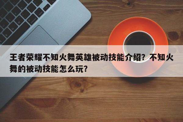 王者荣耀不知火舞英雄被动技能介绍？不知火舞的被动技能怎么玩？