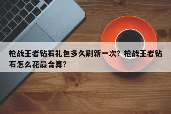 枪战王者钻石礼包多久刷新一次？枪战王者钻石怎么花最合算？