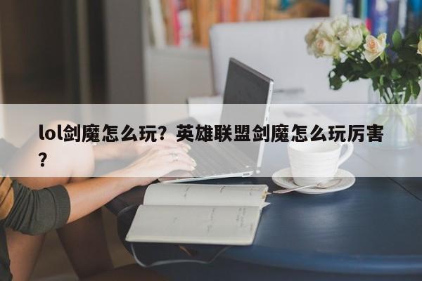 lol剑魔怎么玩？英雄联盟剑魔怎么玩厉害？