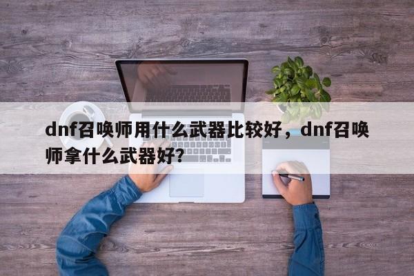dnf召唤师用什么武器比较好，dnf召唤师拿什么武器好？