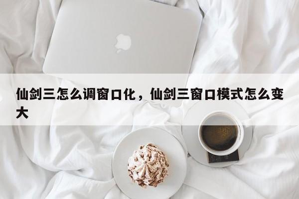 仙剑三怎么调窗口化，仙剑三窗口模式怎么变大