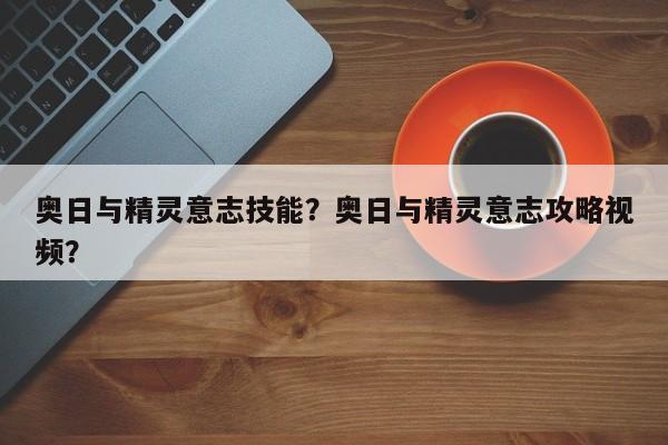 奥日与精灵意志技能？奥日与精灵意志攻略视频？