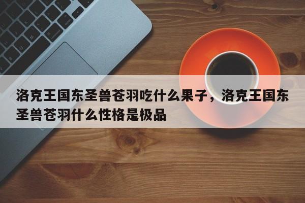 洛克王国东圣兽苍羽吃什么果子,洛克王国东圣兽苍羽什么性格是极品
