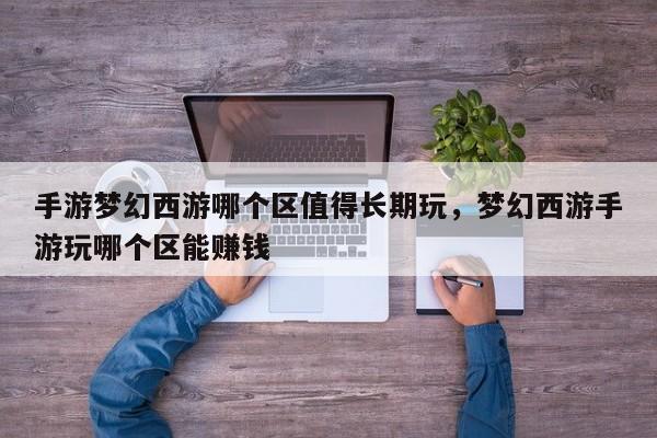 手游梦幻西游哪个区值得长期玩，梦幻西游手游玩哪个区能赚钱
