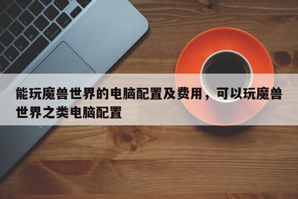 能玩魔兽世界的电脑配置及费用，可以玩魔兽世界之类电脑配置
