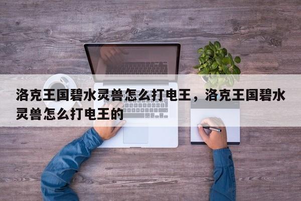 洛克王国碧水灵兽怎么打电王，洛克王国碧水灵兽怎么打电王的