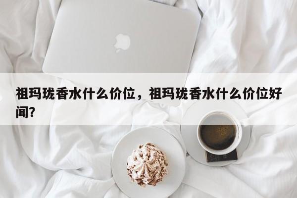 祖玛珑香水什么价位，祖玛珑香水什么价位好闻？