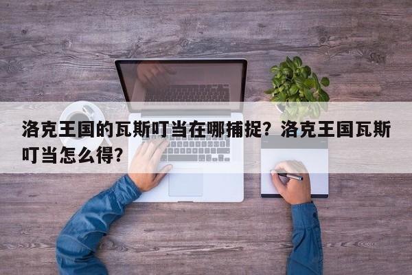洛克王国的瓦斯叮当在哪捕捉？洛克王国瓦斯叮当怎么得？