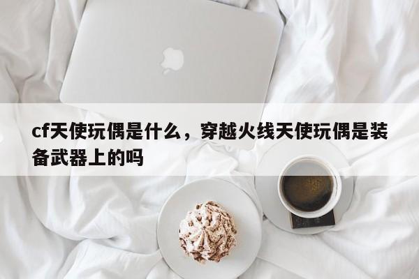 cf天使玩偶是什么，穿越火线天使玩偶是装备武器上的吗