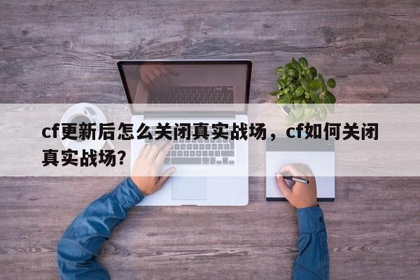 cf更新后怎么关闭真实战场，cf如何关闭真实战场？