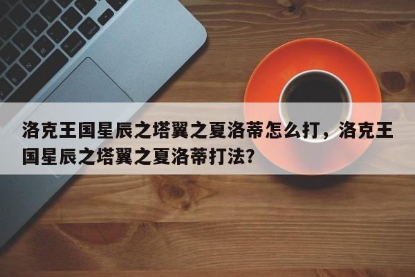 洛克王国星辰之塔翼之夏洛蒂怎么打，洛克王国星辰之塔翼之夏洛蒂打法？