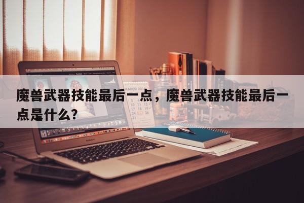 魔兽武器技能最后一点，魔兽武器技能最后一点是什么？