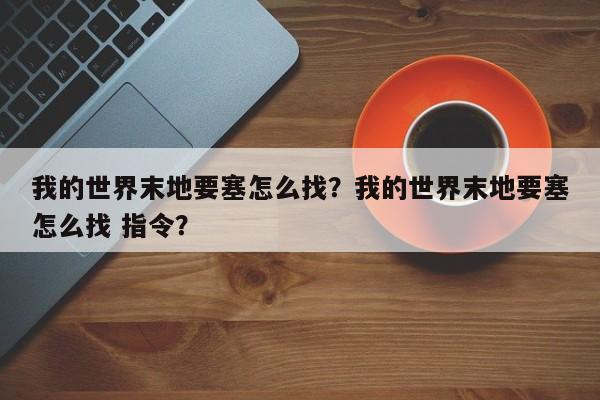 我的世界末地要塞怎么找？我的世界末地要塞怎么找 指令？