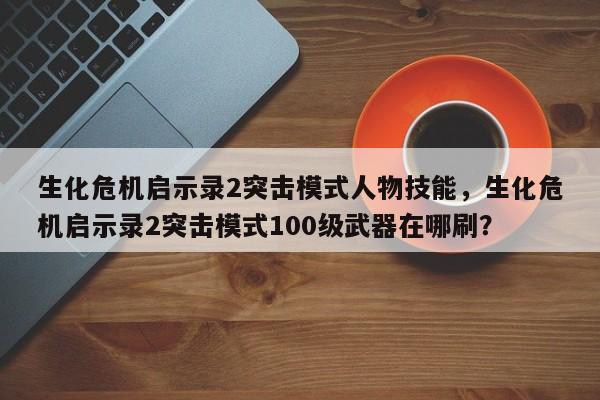 生化危机启示录2突击模式人物技能，生化危机启示录2突击模式100级武器在哪刷？