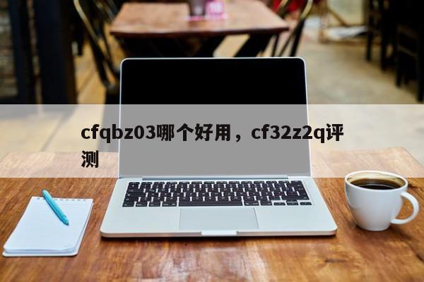 cfqbz03哪个好用，cf32z2q评测